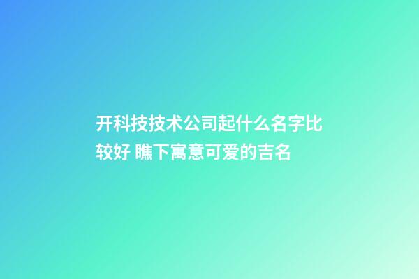 开科技技术公司起什么名字比较好 瞧下寓意可爱的吉名-第1张-公司起名-玄机派